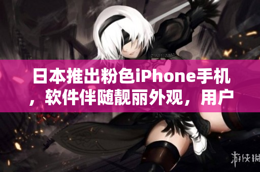 日本推出粉色iPhone手機(jī)，軟件伴隨靚麗外觀，用戶體驗(yàn)升級