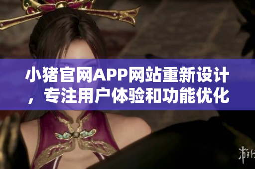 小豬官網APP網站重新設計，專注用戶體驗和功能優(yōu)化