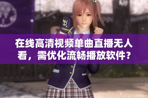 在線高清視頻單曲直播無人看，需優(yōu)化流暢播放軟件？