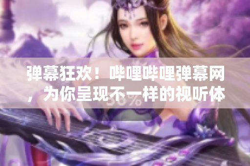 彈幕狂歡！嗶哩嗶哩彈幕網(wǎng)，為你呈現(xiàn)不一樣的視聽體驗