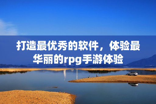 打造最優(yōu)秀的軟件，體驗(yàn)最華麗的rpg手游體驗(yàn)