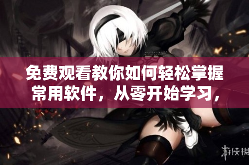免費(fèi)觀看教你如何輕松掌握常用軟件，從零開始學(xué)習(xí)，打造極致使用體驗(yàn)