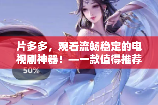 片多多，觀看流暢穩(wěn)定的電視劇神器！—一款值得推薦的軟件