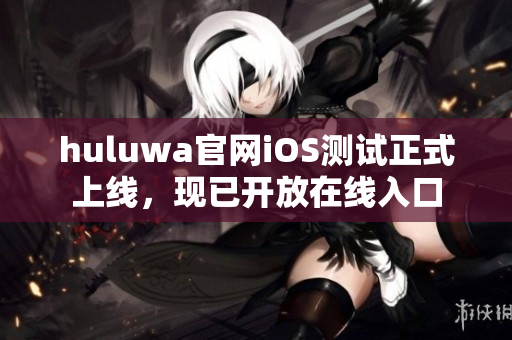 huluwa官網(wǎng)iOS測試正式上線，現(xiàn)已開放在線入口