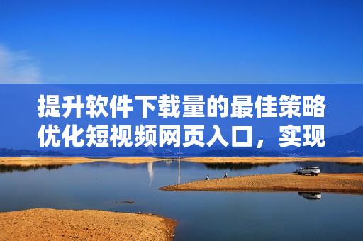 提升軟件下載量的最佳策略優(yōu)化短視頻網頁入口，實現(xiàn)引流效果
