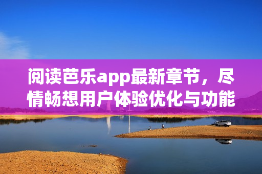 閱讀芭樂app最新章節(jié)，盡情暢想用戶體驗優(yōu)化與功能升級！
