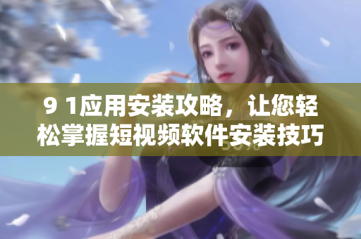 9 1應(yīng)用安裝攻略，讓您輕松掌握短視頻軟件安裝技巧