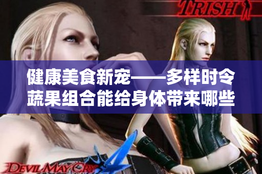 健康美食新寵——多樣時令蔬果組合能給身體帶來哪些好處？