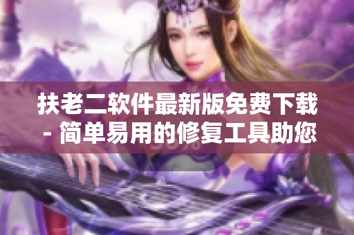 扶老二軟件最新版免費下載 - 簡單易用的修復(fù)工具助您解決電腦問題