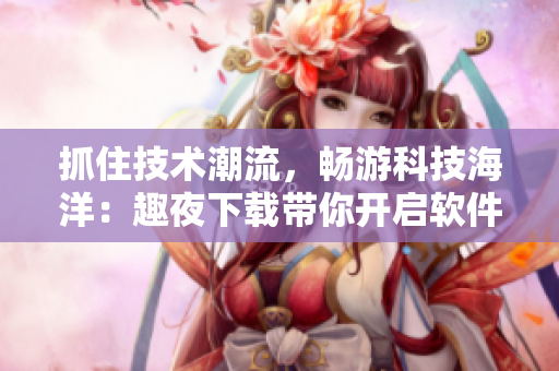 抓住技術(shù)潮流，暢游科技海洋：趣夜下載帶你開啟軟件新世界