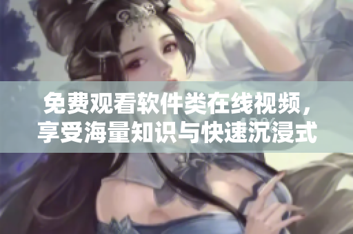 免費(fèi)觀看軟件類在線視頻，享受海量知識(shí)與快速沉浸式體驗(yàn)