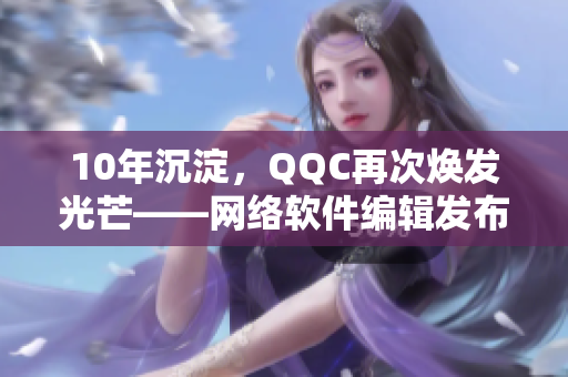 10年沉淀，QQC再次煥發(fā)光芒——網(wǎng)絡(luò)軟件編輯發(fā)布最新更新