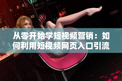 從零開始學短視頻營銷：如何利用短視頻網頁入口引流？