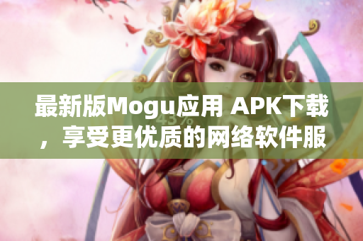 最新版Mogu應用 APK下載，享受更優(yōu)質的網絡軟件服務！
