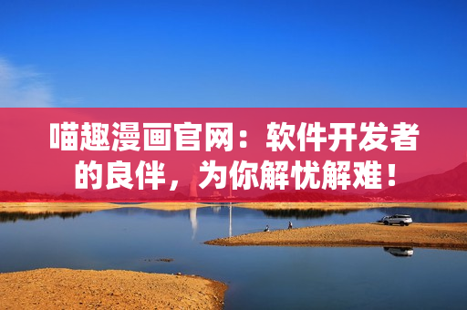 喵趣漫畫官網(wǎng)：軟件開發(fā)者的良伴，為你解憂解難！