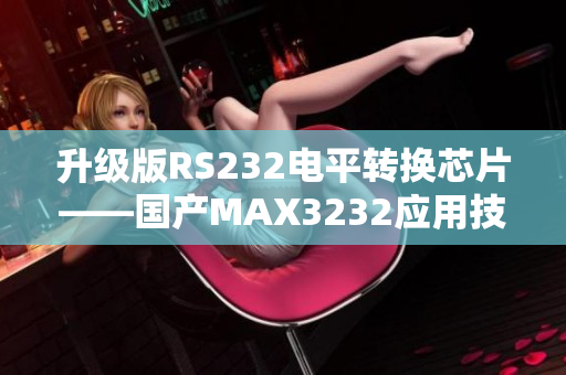 升級(jí)版RS232電平轉(zhuǎn)換芯片——國(guó)產(chǎn)MAX3232應(yīng)用技巧分享
