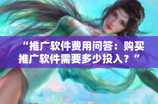 “推廣軟件費(fèi)用問(wèn)答：購(gòu)買推廣軟件需要多少投入？”