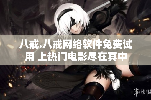 八戒.八戒網(wǎng)絡(luò)軟件免費試用 上熱門電影盡在其中