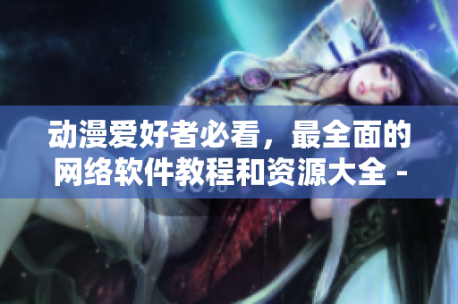動(dòng)漫愛好者必看，最全面的網(wǎng)絡(luò)軟件教程和資源大全 - 櫻花動(dòng)漫