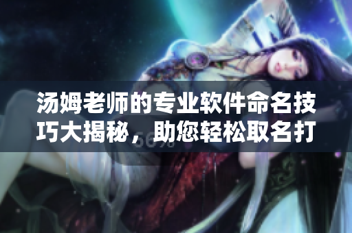 湯姆老師的專業(yè)軟件命名技巧大揭秘，助您輕松取名打造獨(dú)特品牌