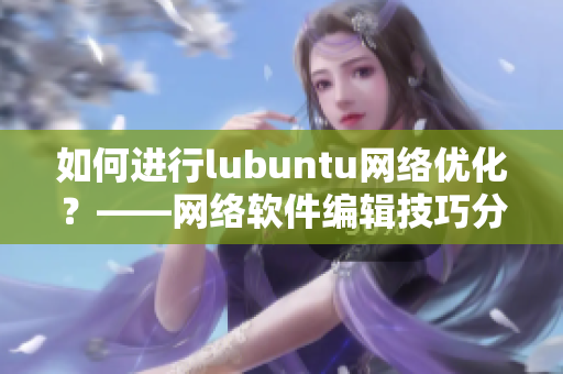 如何進(jìn)行l(wèi)ubuntu網(wǎng)絡(luò)優(yōu)化？——網(wǎng)絡(luò)軟件編輯技巧分享