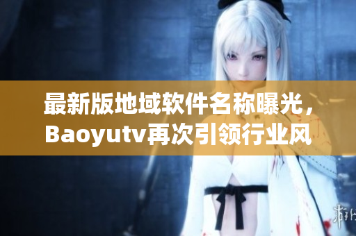 最新版地域軟件名稱曝光，Baoyutv再次引領(lǐng)行業(yè)風(fēng)向