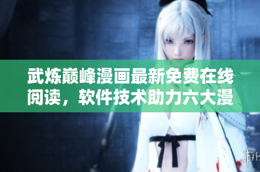 武煉巔峰漫畫最新免費在線閱讀，軟件技術(shù)助力六大漫畫界巔峰