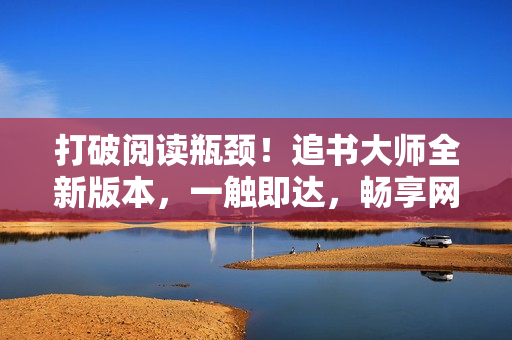 打破閱讀瓶頸！追書大師全新版本，一觸即達，暢享網(wǎng)絡(luò)文學(xué)
