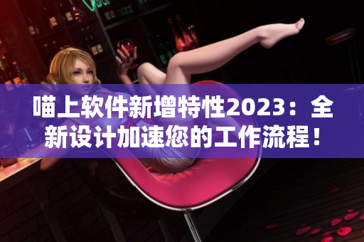 喵上軟件新增特性2023：全新設(shè)計(jì)加速您的工作流程！