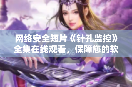 網(wǎng)絡(luò)安全短片《針孔監(jiān)控》全集在線觀看，保障您的軟件隱私安全！
