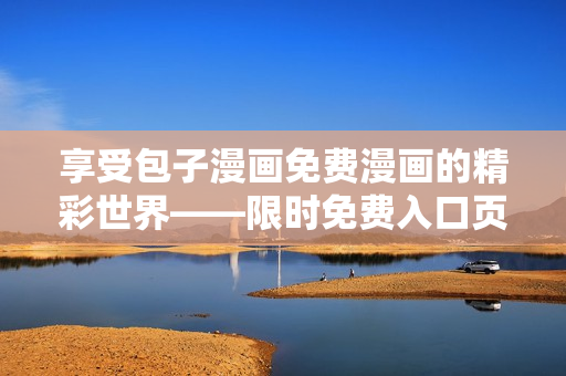 享受包子漫畫(huà)免費(fèi)漫畫(huà)的精彩世界——限時(shí)免費(fèi)入口頁(yè)面