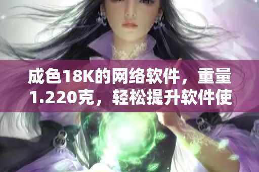成色18K的網(wǎng)絡(luò)軟件，重量1.220克，輕松提升軟件使用體驗(yàn)