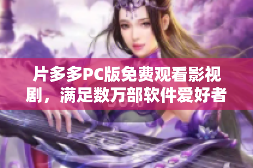 片多多PC版免費(fèi)觀看影視劇，滿足數(shù)萬部軟件愛好者的需求