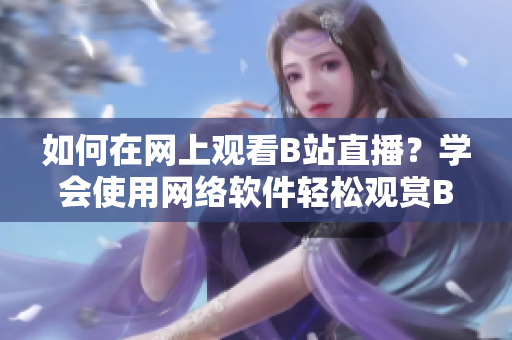 如何在網(wǎng)上觀看B站直播？學(xué)會(huì)使用網(wǎng)絡(luò)軟件輕松觀賞B站直播