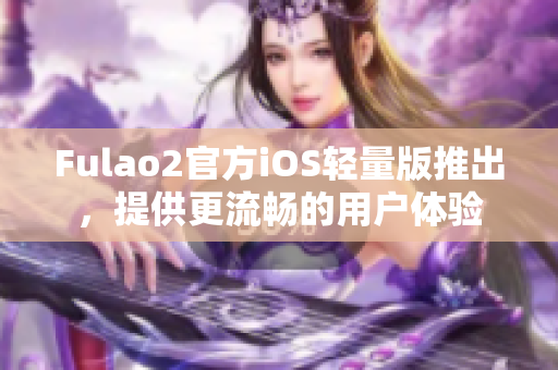 Fulao2官方iOS輕量版推出，提供更流暢的用戶體驗