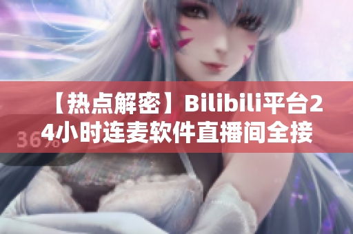【熱點解密】Bilibili平臺24小時連麥軟件直播間全接觸