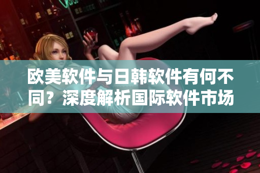 歐美軟件與日韓軟件有何不同？深度解析國(guó)際軟件市場(chǎng)的差異