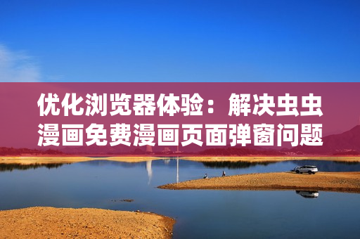 優(yōu)化瀏覽器體驗(yàn)：解決蟲蟲漫畫免費(fèi)漫畫頁面彈窗問題