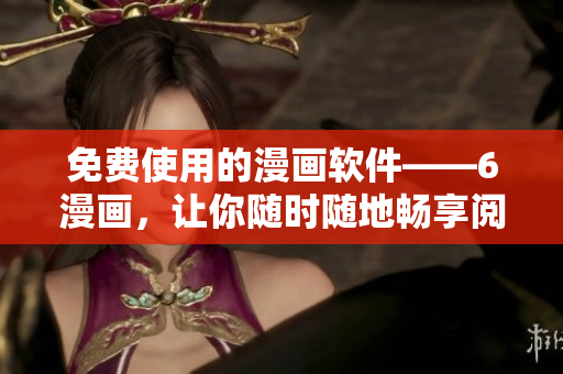免費使用的漫畫軟件——6漫畫，讓你隨時隨地暢享閱讀樂趣