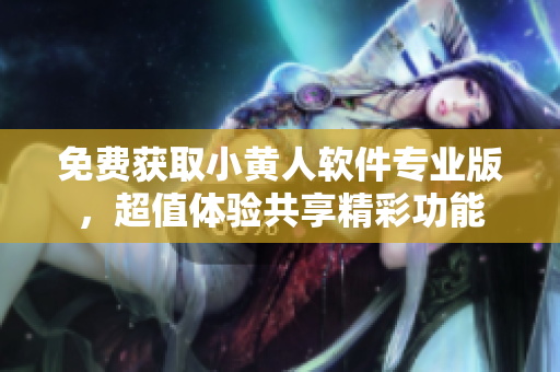 免費獲取小黃人軟件專業(yè)版，超值體驗共享精彩功能