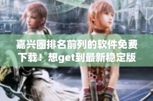 嘉興圈排名前列的軟件免費下載！想get到最新穩(wěn)定版軟件，來這里沒錯了
