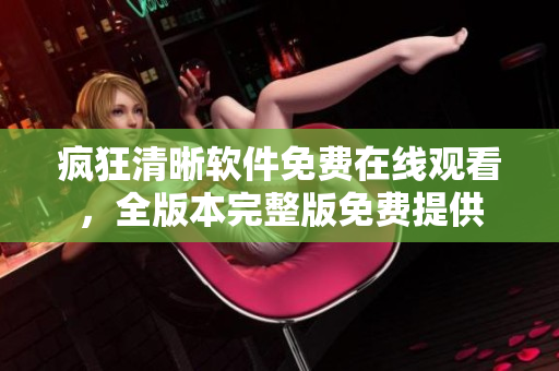 瘋狂清晰軟件免費在線觀看，全版本完整版免費提供