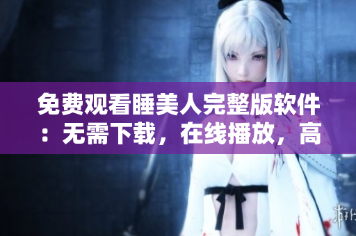 免費觀看睡美人完整版軟件：無需下載，在線播放，高清晰度，速度流暢