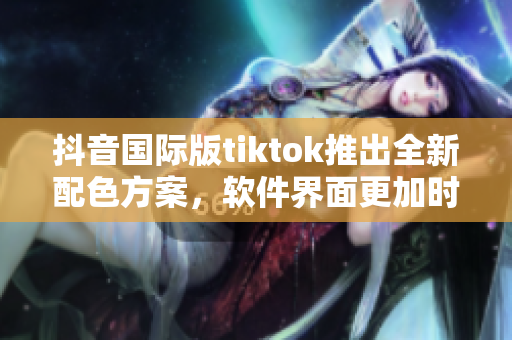 抖音國際版tiktok推出全新配色方案，軟件界面更加時尚美觀