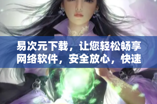 易次元下載，讓您輕松暢享網(wǎng)絡(luò)軟件，安全放心，快速高效！