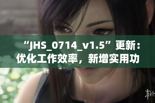 “JHS_0714_v1.5”更新：優(yōu)化工作效率，新增實用功能