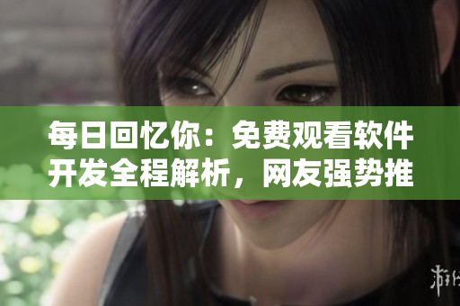 每日回憶你：免費觀看軟件開發(fā)全程解析，網(wǎng)友強勢推薦最完整版展示