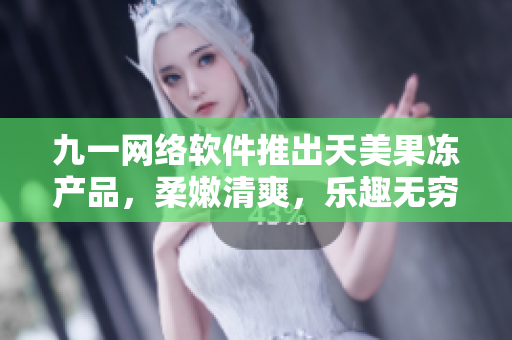 九一網(wǎng)絡(luò)軟件推出天美果凍產(chǎn)品，柔嫩清爽，樂趣無窮