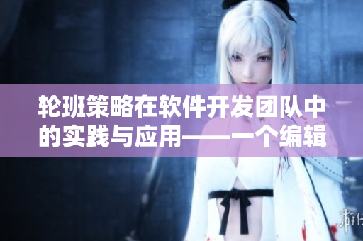 輪班策略在軟件開發(fā)團隊中的實踐與應用——一個編輯的視角