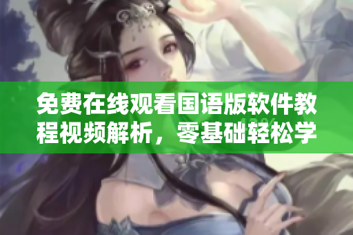 免費在線觀看國語版軟件教程視頻解析，零基礎輕松學習，實現(xiàn)高效編程！
